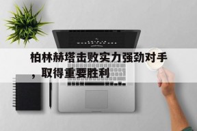 ayx.com-柏林赫塔击败实力强劲对手，取得重要胜利(柏林赫塔吧)