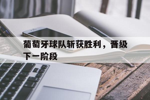 ayx.com-关于葡萄牙球队斩获胜利，晋级下一阶段的信息  第1张